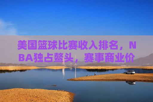 美国篮球比赛收入排名，NBA独占鳌头，赛事商业价值与市场驱动力探析