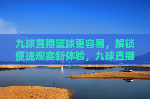 九球直播篮球更容易,解锁便捷观赛新体验,九球直播篮球更容易,解锁便捷观赛新体验