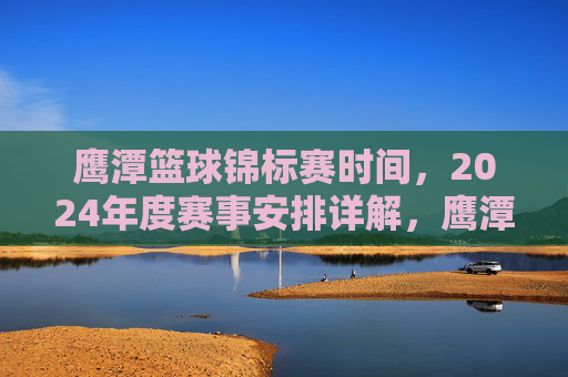 鹰潭篮球锦标赛时间，2024年度赛事安排详解，鹰潭篮球锦标赛时间及2024年度赛事安排详解