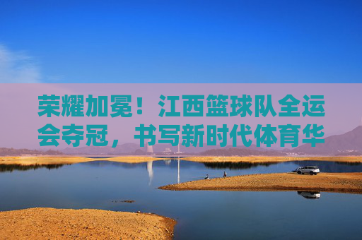 荣耀加冕!江西篮球队全运会夺冠,书写新时代体育华章,荣耀加冕!江西篮球队全运会夺冠,书写新时代体育华章