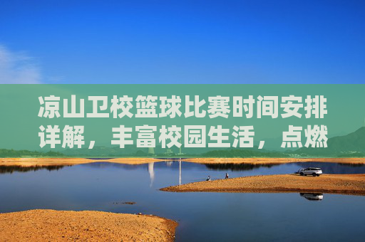 凉山卫校篮球比赛时间安排详解,丰富校园生活,点燃青春活力