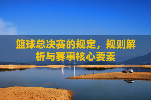 篮球总决赛的规定,规则解析与赛事核心要素