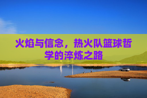 火焰与信念，热火队篮球哲学的淬炼之路