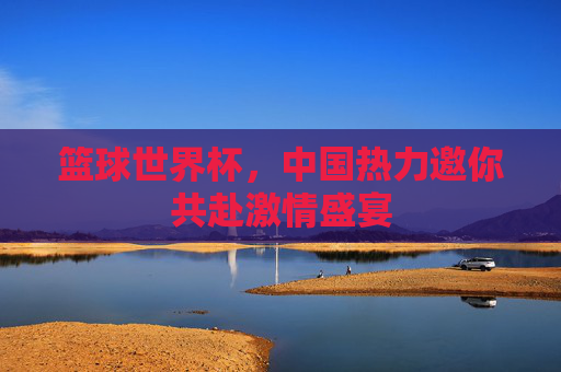 篮球世界杯，中国热力邀你共赴激情盛宴