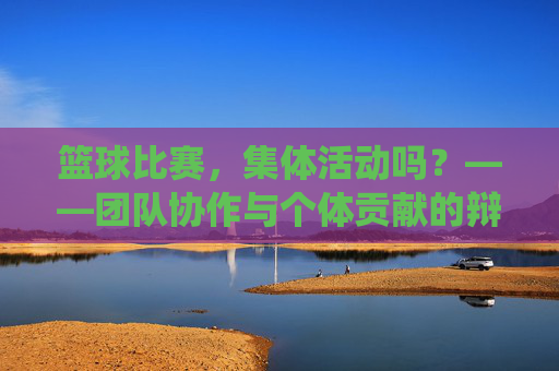 篮球比赛,集体活动吗?——团队协作与个体贡献的辩证统一