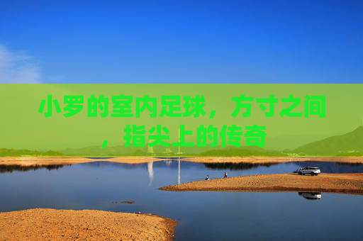 小罗的室内足球，方寸之间，指尖上的传奇