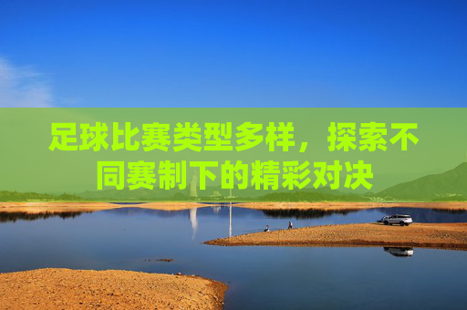 足球比赛类型多样,探索不同赛制下的精彩对决
