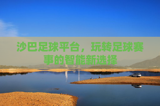 沙巴足球平台,玩转足球赛事的智能新选择