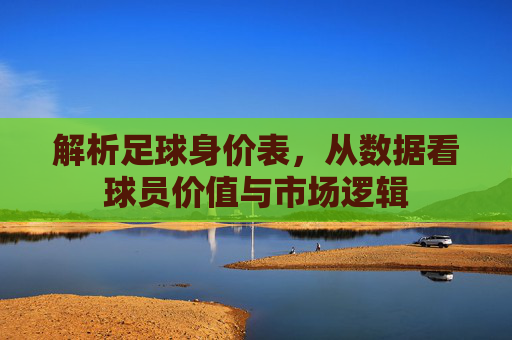 解析足球身价表，从数据看球员价值与市场逻辑