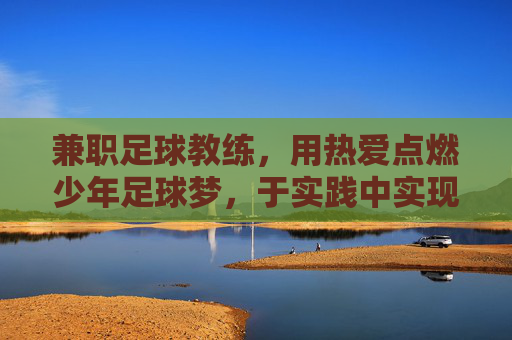 兼职足球教练,用热爱点燃少年足球梦,于实践中实现自我价值,兼职足球教练,用热爱点燃少年足球梦,于实践中实现自我价值