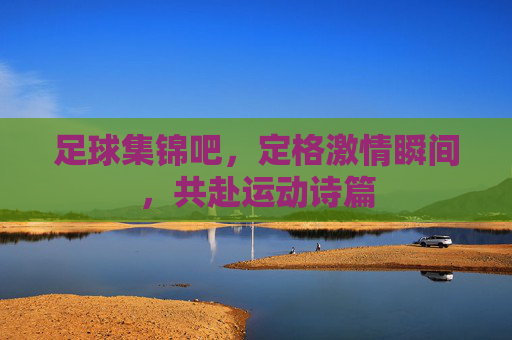 足球集锦吧，定格激情瞬间，共赴运动诗篇