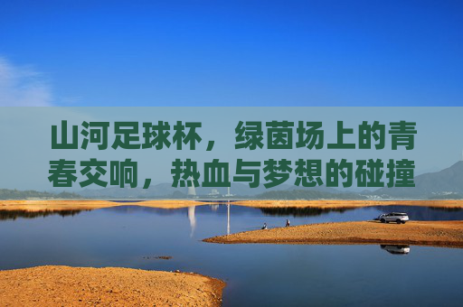 山河足球杯，绿茵场上的青春交响，热血与梦想的碰撞，山河足球杯，绿茵场上的青春交响，热血与梦想的碰撞