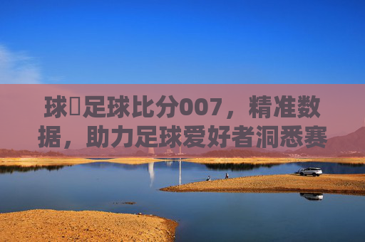 球棎足球比分007，精准数据，助力足球爱好者洞悉赛场风云