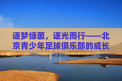 逐梦绿茵，逐光而行——北京青少年足球俱乐部的成长与担当，逐梦绿茵，逐光而行——北京青少年足球俱乐部的成长与担当