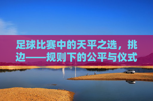 足球比赛中的天平之选，挑边——规则下的公平与仪式感