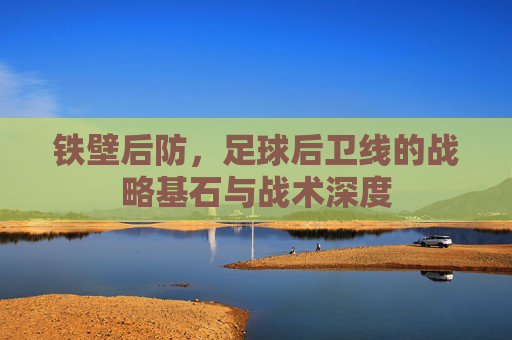 铁壁后防，足球后卫线的战略基石与战术深度