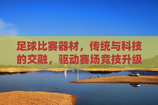 足球比赛器材，传统与科技的交融，驱动赛场竞技升级，足球比赛器材，传统与科技的交融，驱动赛场竞技升级
