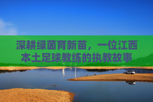 深耕绿茵育新苗，一位江西本土足球教练的执教故事