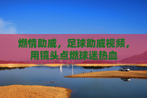 燃情助威，足球助威视频，用镜头点燃球迷热血