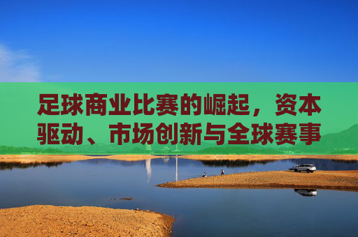 足球商业比赛的崛起，资本驱动、市场创新与全球赛事生态的重塑，足球商业比赛的崛起，资本驱动、市场创新与全球赛事生态的重塑