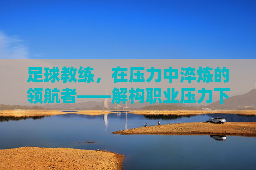 足球教练，在压力中淬炼的领航者——解构职业压力下的执教困境与成长路径