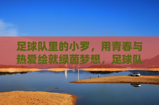 足球队里的小罗，用青春与热爱绘就绿茵梦想，足球队里的小罗，用青春与热爱绘就绿茵梦想
