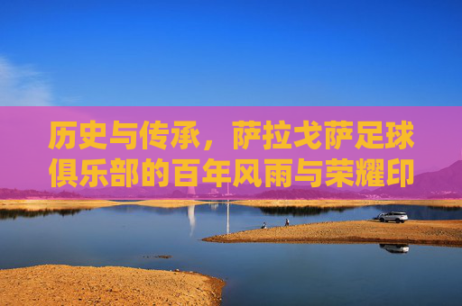 历史与传承，萨拉戈萨足球俱乐部的百年风雨与荣耀印记