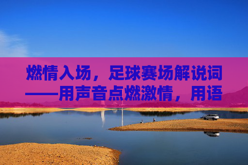 燃情入场,足球赛场解说词——用声音点燃激情,用语言唤醒信仰,燃情入场,足球赛场解说词——用声音点燃激情,用语言唤醒信仰