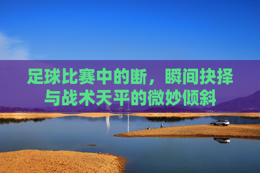 足球比赛中的断,瞬间抉择与战术天平的微妙倾斜