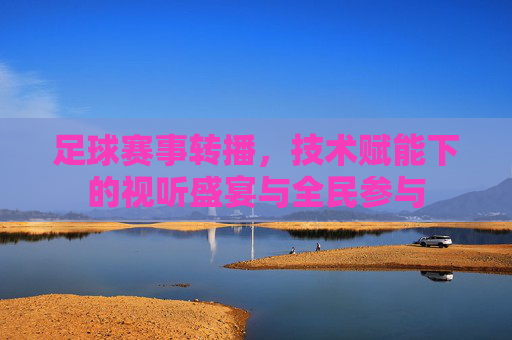 足球赛事转播,技术赋能下的视听盛宴与全民参与