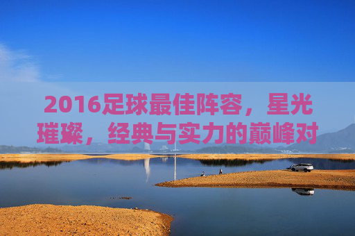 2016足球最佳阵容，星光璀璨，经典与实力的巅峰对决