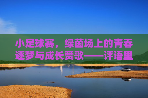 小足球赛，绿茵场上的青春逐梦与成长赞歌——评语里的温暖与激励