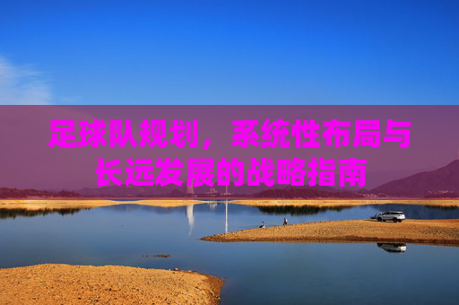 足球队规划，系统性布局与长远发展的战略指南