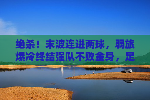 绝杀！末波连进两球，弱旅爆冷终结强队不败金身，足球赛场逆转的极致魅力