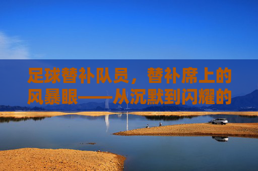足球替补队员，替补席上的风暴眼——从沉默到闪耀的隐形英雄