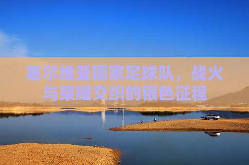 塞尔维亚国家足球队，战火与荣耀交织的银色征程