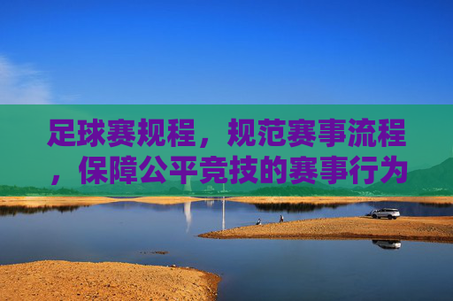 足球赛规程，规范赛事流程，保障公平竞技的赛事行为准则