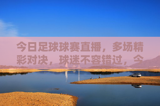 今日足球球赛直播,多场精彩对决,球迷不容错过,今日足球直播,多场精彩对决,球迷不容错过