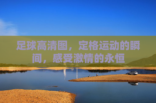 足球高清图，定格运动的瞬间，感受激情的永恒