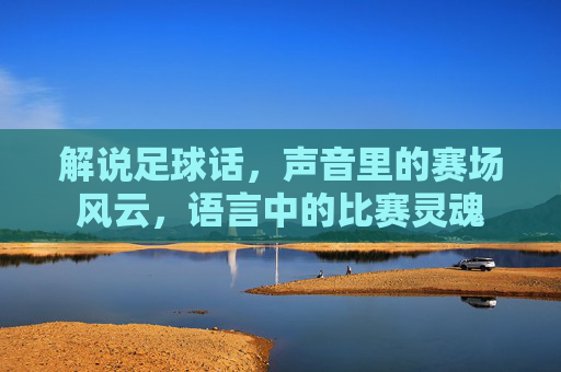 解说足球话，声音里的赛场风云，语言中的比赛灵魂