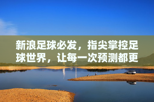 新浪足球必发，指尖掌控足球世界，让每一次预测都更精准