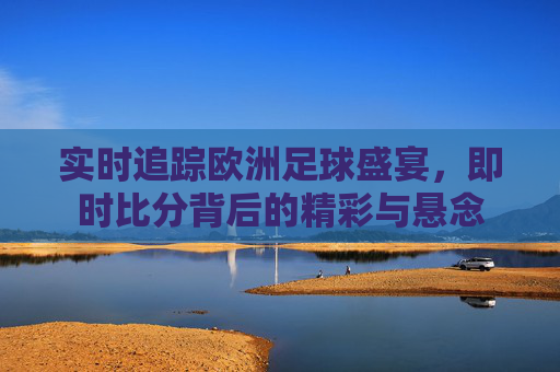 实时追踪欧洲足球盛宴，即时比分背后的精彩与悬念