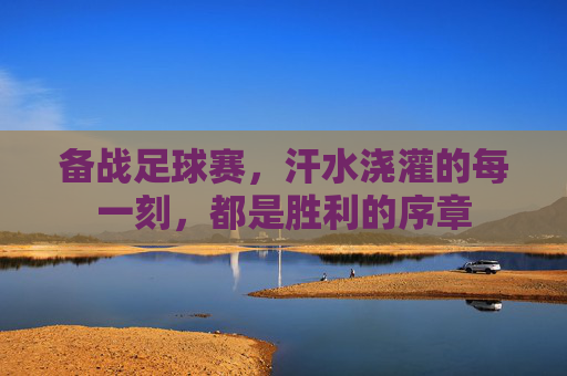 备战足球赛，汗水浇灌的每一刻，都是胜利的序章