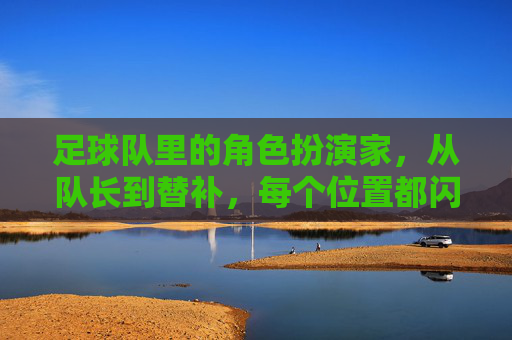 足球队里的角色扮演家，从队长到替补，每个位置都闪耀着光芒，足球队里的角色扮演家，每个位置都闪耀着光芒