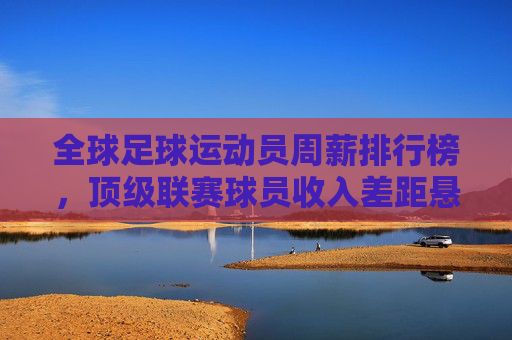 全球足球运动员周薪排行榜，顶级联赛球员收入差距悬殊，中超、西甲、英超等联赛数据揭示薪资格局