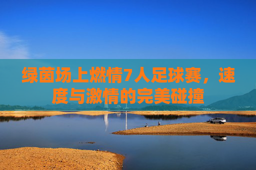 绿茵场上燃情7人足球赛，速度与激情的完美碰撞