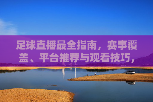 足球直播最全指南,赛事覆盖、平台推荐与观看技巧,让你不错过每一场精彩对决