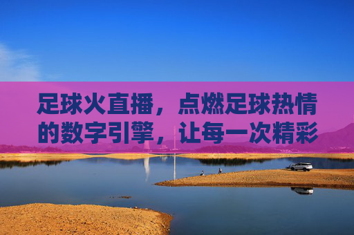 足球火直播，点燃足球热情的数字引擎，让每一次精彩触手可及