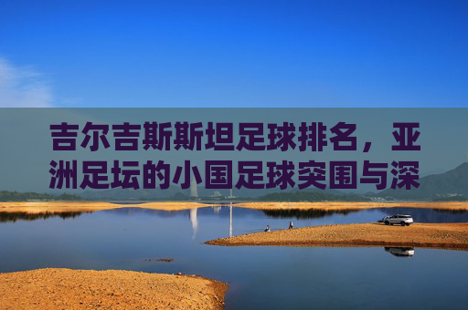 吉尔吉斯斯坦足球排名，亚洲足坛的小国足球突围与深层挑战