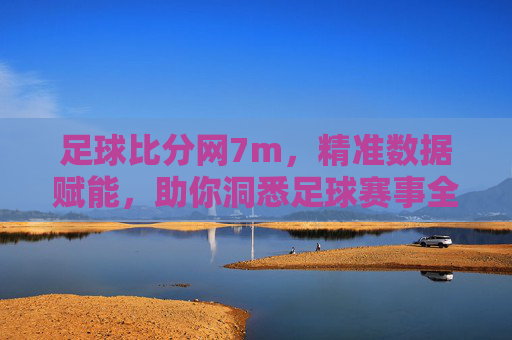 足球比分网7m,精准数据赋能,助你洞悉足球赛事全貌,足球比分网7m,精准数据赋能,助你洞悉足球赛事全貌
